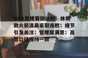 九游客服-关于NBA常规赛倒计时；休斯敦火箭清晨豪取连胜；细节引发关注；管理层满意；高层口径保持一致的信息