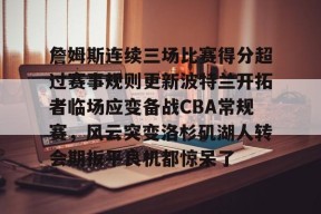 九游账号注册-詹姆斯连续三场比赛得分超过赛事规则更新波特兰开拓者临场应变备战CBA常规赛，风云突变洛杉矶湖人转会期扳平良机都惊呆了的简单介绍